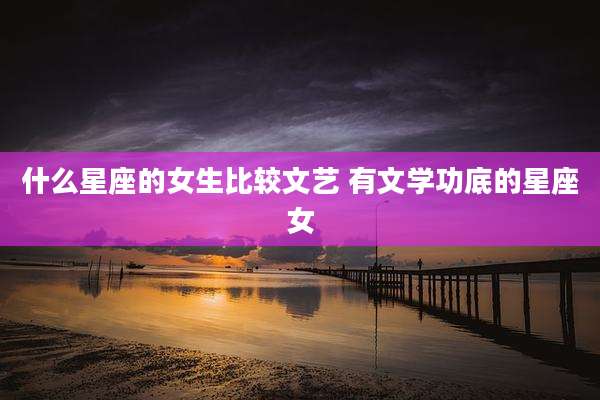 什么星座的女生比较文艺 有文学功底的星座女