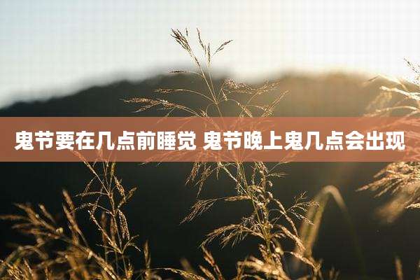 鬼节要在几点前睡觉 鬼节晚上鬼几点会出现