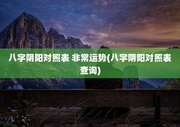 八字阴阳对照表 非常运势(八字阴阳对照表查询)