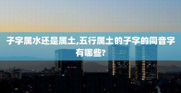 子字属水还是属土,五行属土的子字的同音字有哪些?