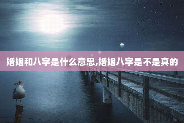 婚姻和八字是什么意思,婚姻八字是不是真的