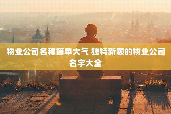 物业公司名称简单大气 独特新颖的物业公司名字大全