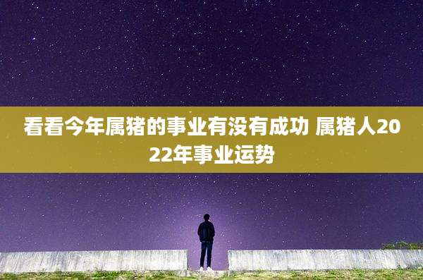 看看今年属猪的事业有没有成功 属猪人2022年事业运势