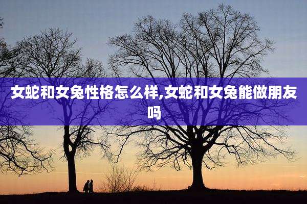 女蛇和女兔性格怎么样,女蛇和女兔能做朋友吗
