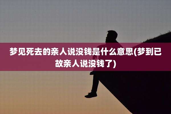 梦见死去的亲人说没钱是什么意思(梦到已故亲人说没钱了)