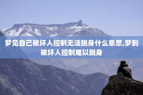 梦见自己被坏人控制无法脱身什么意思,梦到被坏人控制难以脱身
