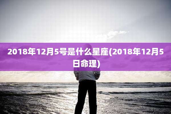 2018年12月5号是什么星座(2018年12月5日命理)