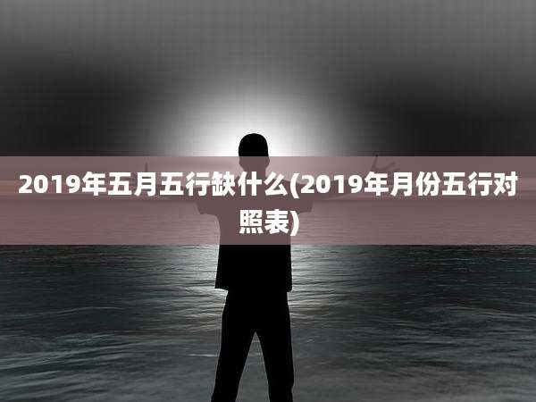 2019年五月五行缺什么(2019年月份五行对照表)