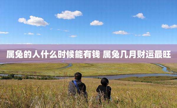 属兔的人什么时候能有钱 属兔几月财运最旺