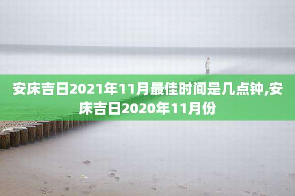 安床吉日2021年11月最佳时间是几点钟,安床吉日2020年11月份