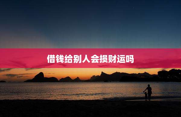 借钱给别人会损财运吗