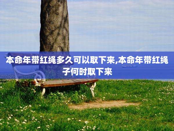本命年带红绳多久可以取下来,本命年带红绳子何时取下来