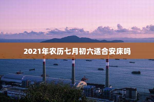 2021年农历七月初六适合安床吗