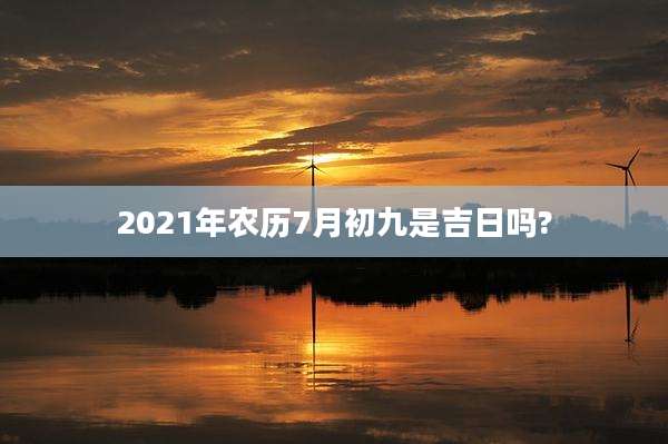 2021年农历7月初九是吉日吗?