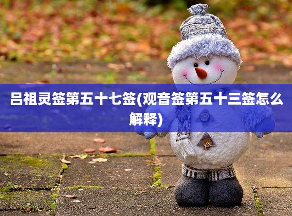 吕祖灵签第五十七签(观音签第五十三签怎么解释)