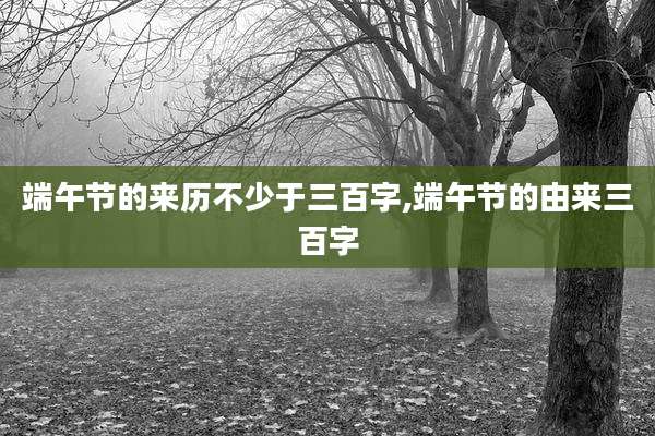 端午节的来历不少于三百字,端午节的由来三百字