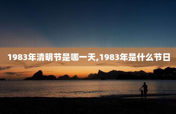 1983年清明节是哪一天,1983年是什么节日