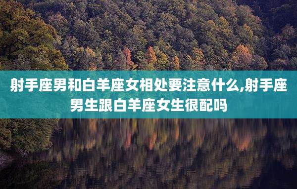 射手座男和白羊座女相处要注意什么,射手座男生跟白羊座女生很配吗