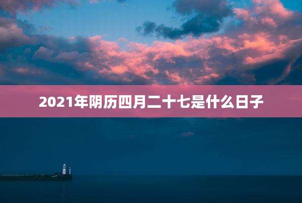 2021年阴历四月二十七是什么日子