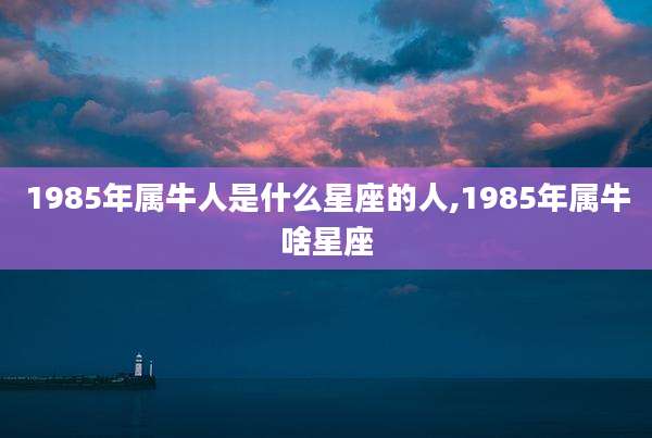1985年属牛人是什么星座的人,1985年属牛啥星座