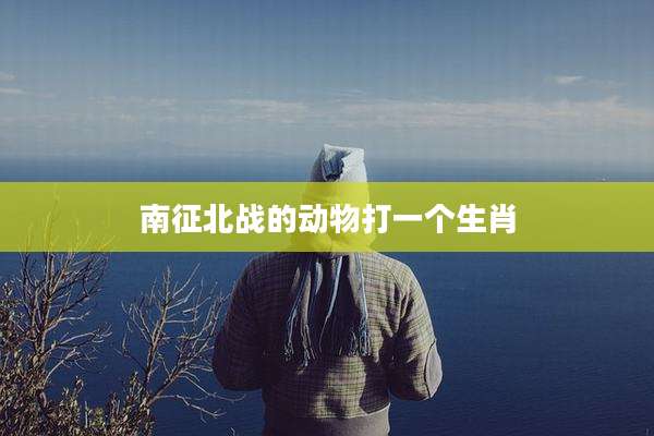 南征北战的动物打一个生肖