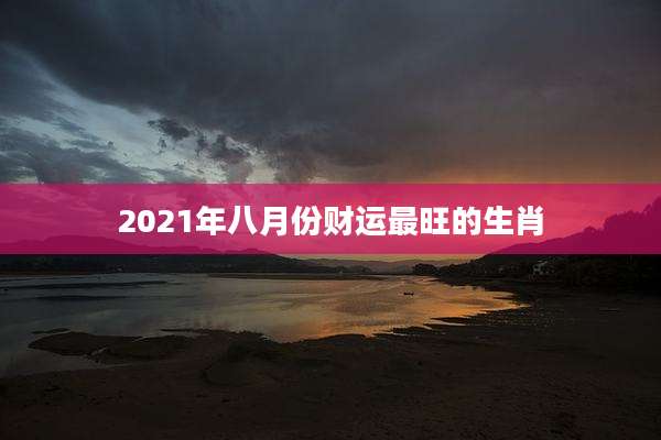 2021年八月份财运最旺的生肖