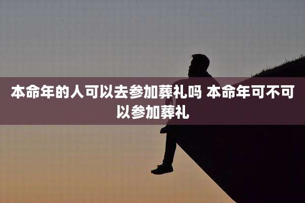 本命年的人可以去参加葬礼吗 本命年可不可以参加葬礼