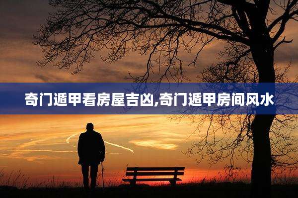 奇门遁甲看房屋吉凶,奇门遁甲房间风水