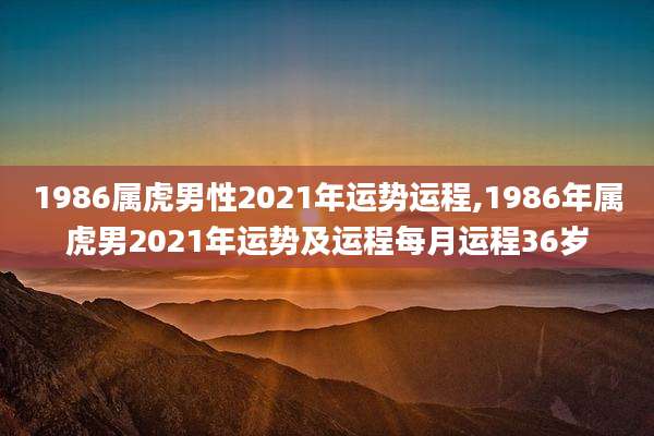 1986属虎男性2021年运势运程,1986年属虎男2021年运势及运程每月运程36岁
