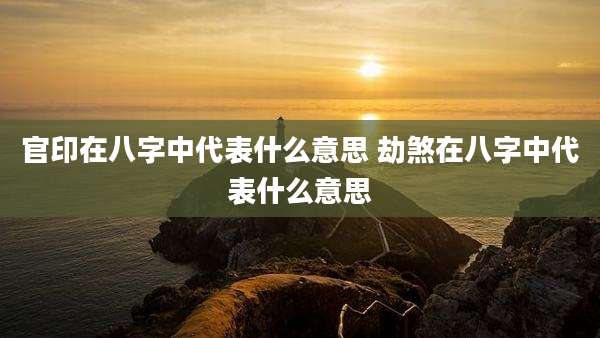 官印在八字中代表什么意思 劫煞在八字中代表什么意思