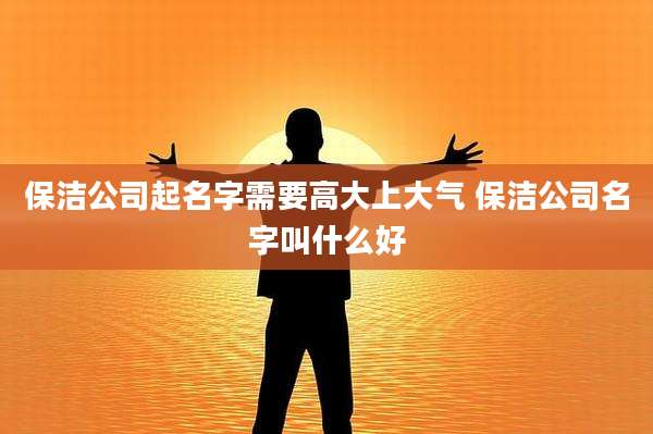 保洁公司起名字需要高大上大气 保洁公司名字叫什么好