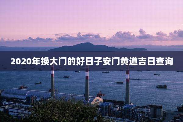 2020年换大门的好日子安门黄道吉日查询