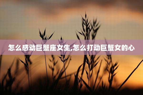 怎么感动巨蟹座女生,怎么打动巨蟹女的心