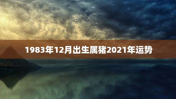 1983年12月出生属猪2021年运势