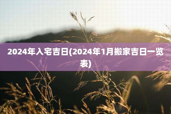 2024年入宅吉日(2024年1月搬家吉日一览表)