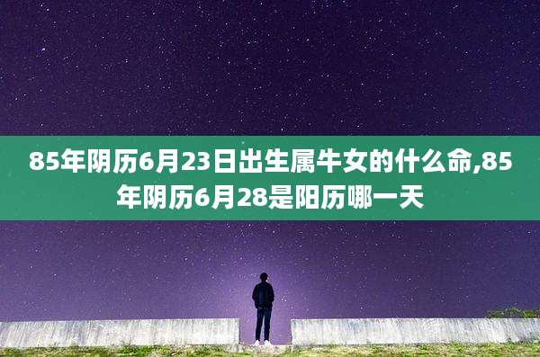 85年阴历6月23日出生属牛女的什么命,85年阴历6月28是阳历哪一天