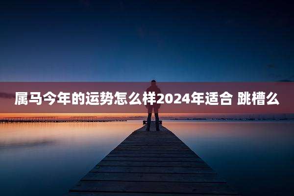 属马今年的运势怎么样2024年适合 跳槽么