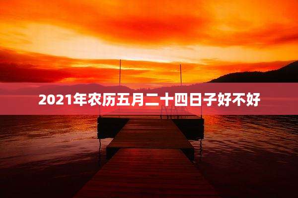 2021年农历五月二十四日子好不好