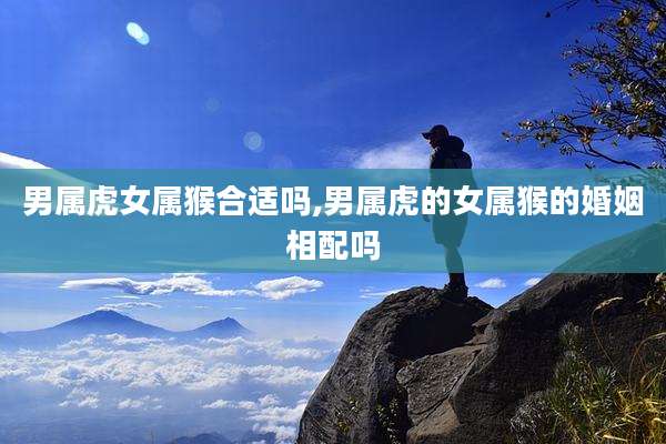 男属虎女属猴合适吗,男属虎的女属猴的婚姻相配吗