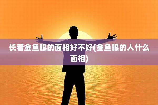 长着金鱼眼的面相好不好(金鱼眼的人什么面相)