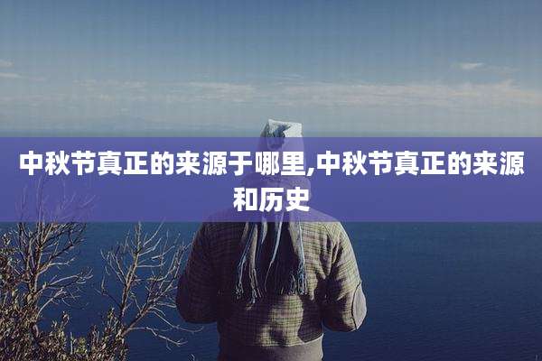 中秋节真正的来源于哪里,中秋节真正的来源和历史