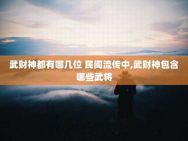 武财神都有哪几位 民间流传中,武财神包含哪些武将