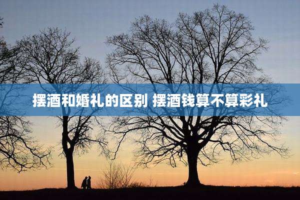 摆酒和婚礼的区别 摆酒钱算不算彩礼