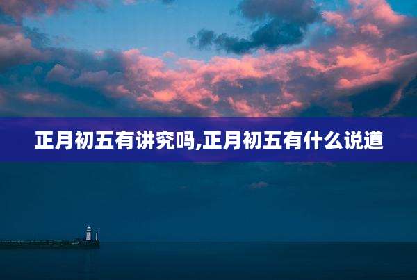 正月初五有讲究吗,正月初五有什么说道