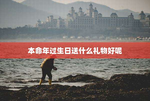 本命年过生日送什么礼物好呢