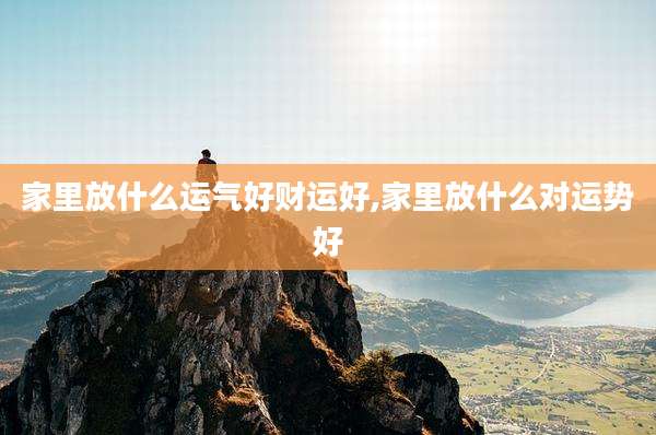 家里放什么运气好财运好,家里放什么对运势好