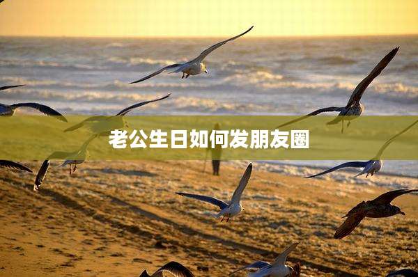 老公生日如何发朋友圈