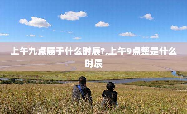 上午九点属于什么时辰?,上午9点整是什么时辰