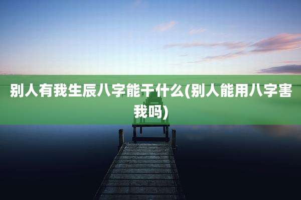 别人有我生辰八字能干什么(别人能用八字害我吗)