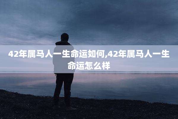 42年属马人一生命运如何,42年属马人一生命运怎么样